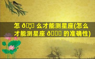 怎 🦟 么才能测星座(怎么才能测星座 🍁 的准确性)